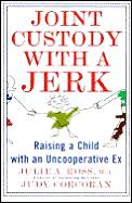 Joint Custody With A Jerk: Raising a Child with an Uncooperative Ex, A Hands on, practical guide to coping with custody issues that arise with an uncooperative ex-spouse Cover